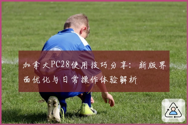 加拿大PC28使用技巧分享：新版界面优化与日常操作体验解析