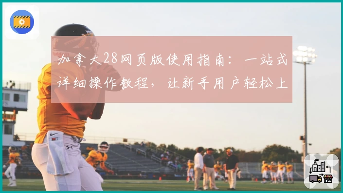 加拿大28网页版使用指南：一站式详细操作教程，让新手用户轻松上手体验