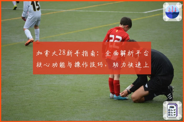 加拿大28新手指南：全面解析平台核心功能与操作技巧，助力快速上手最佳使用体验