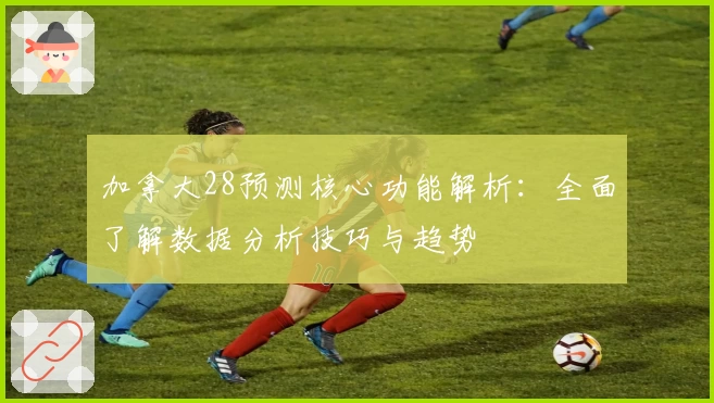 加拿大28预测核心功能解析：全面了解数据分析技巧与趋势