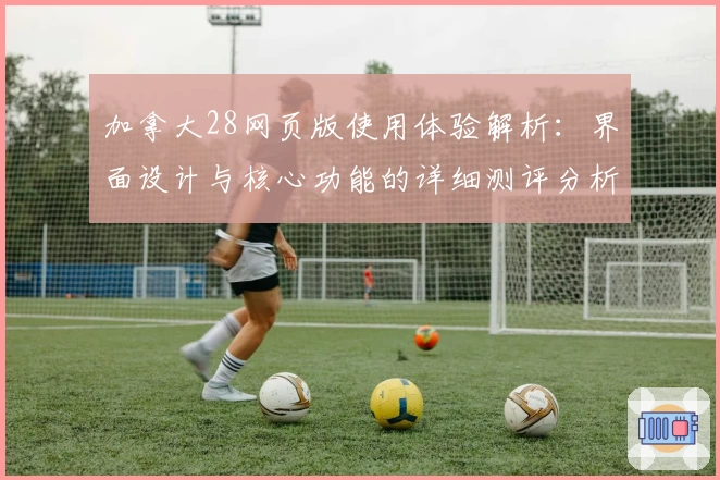 加拿大28网页版使用体验解析：界面设计与核心功能的详细测评分析