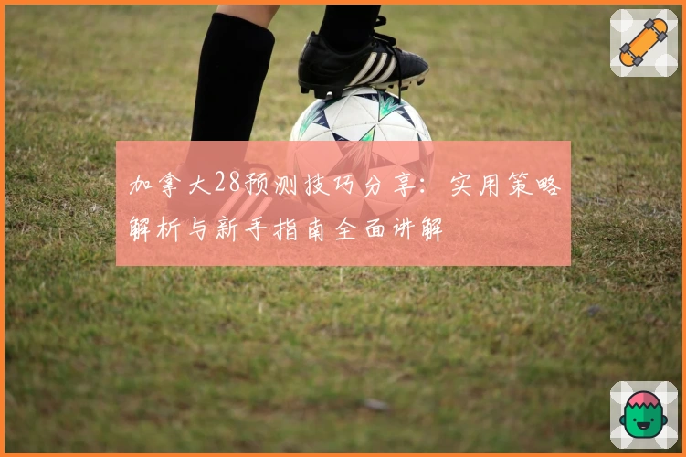 加拿大28预测技巧分享：实用策略解析与新手指南全面讲解