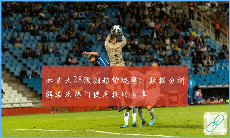 加拿大28预测趋势观察：数据分析解读及热门使用技巧分享
