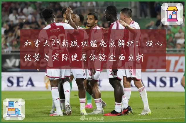 加拿大28新版功能亮点解析：核心优势与实际使用体验全面分析