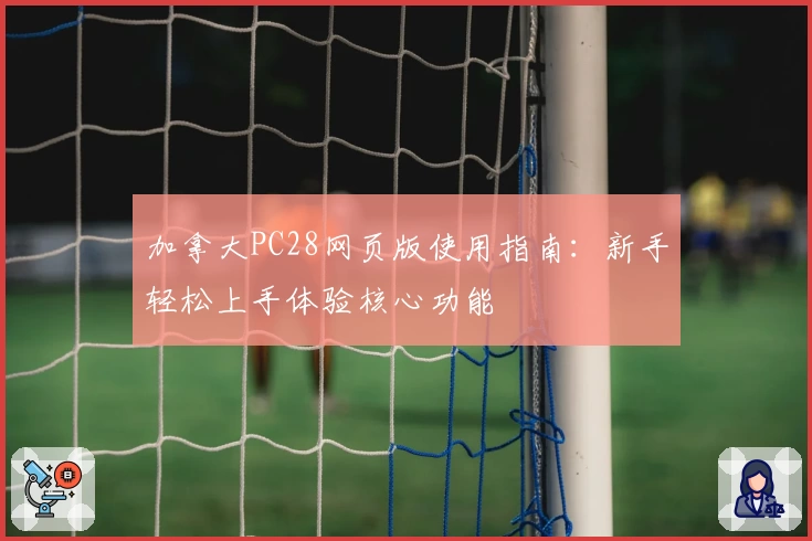 加拿大PC28网页版使用指南：新手轻松上手体验核心功能