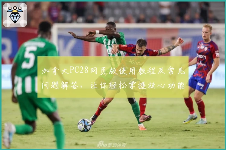 加拿大PC28网页版使用教程及常见问题解答，让你轻松掌握核心功能操作