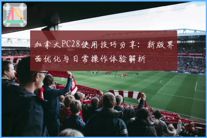 加拿大PC28使用技巧分享：新版界面优化与日常操作体验解析