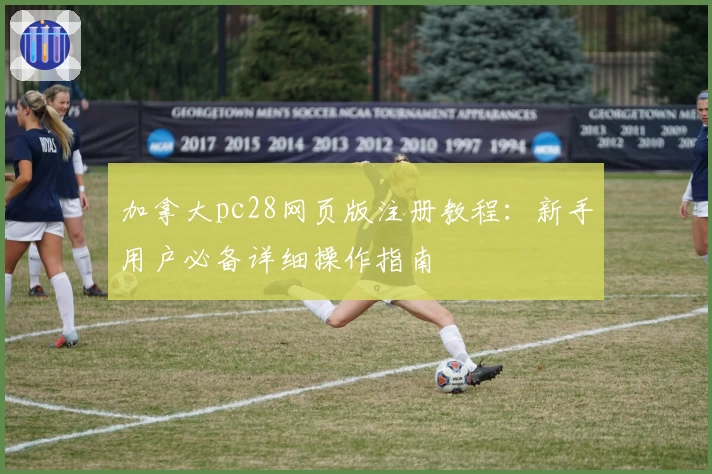 加拿大pc28网页版注册教程：新手用户必备详细操作指南