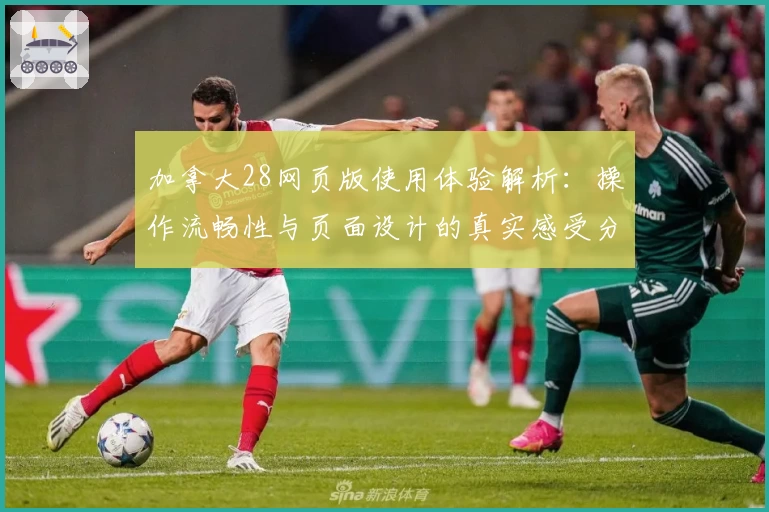 加拿大28网页版使用体验解析：操作流畅性与页面设计的真实感受分析