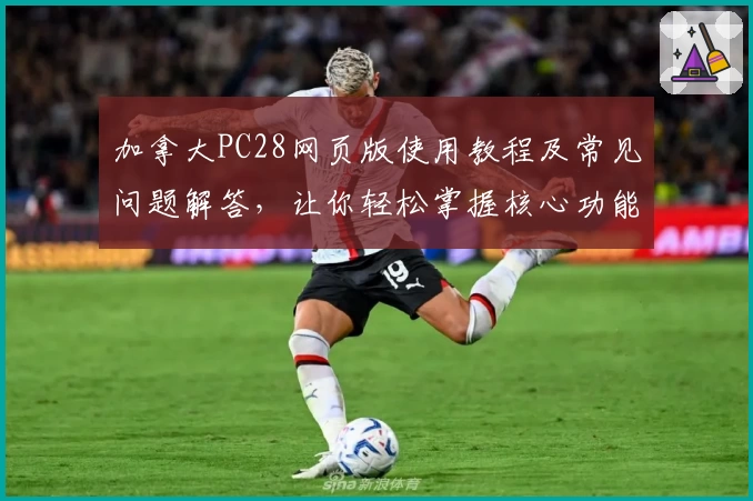 加拿大PC28网页版使用教程及常见问题解答，让你轻松掌握核心功能操作