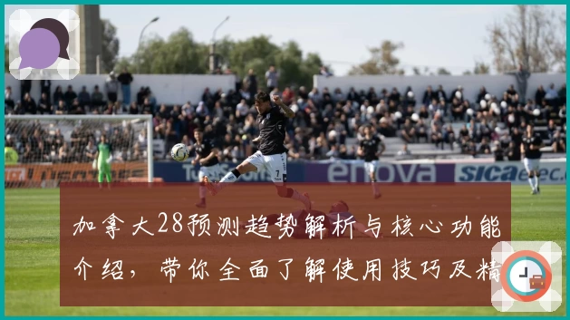 加拿大28预测趋势解析与核心功能介绍,带你全面了解使用技巧及精准分析