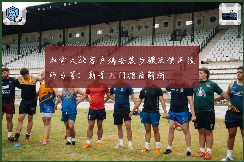 加拿大28客户端安装步骤及使用技巧分享：新手入门指南解析