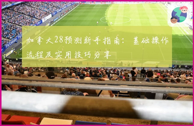 加拿大28预测新手指南：基础操作流程及实用技巧分享