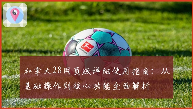 加拿大28网页版详细使用指南:从基础操作到核心功能全面解析