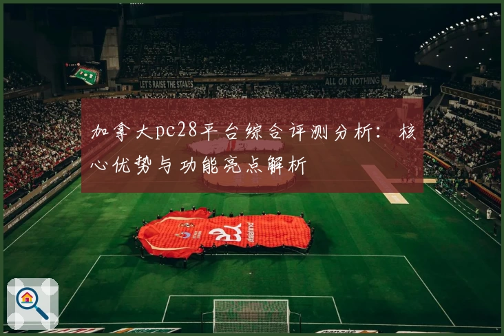 加拿大pc28平台综合评测分析：核心优势与功能亮点解析