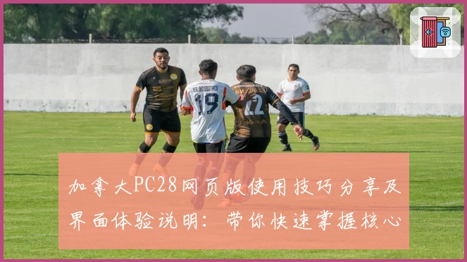 加拿大PC28网页版使用技巧分享及界面体验说明：带你快速掌握核心功能