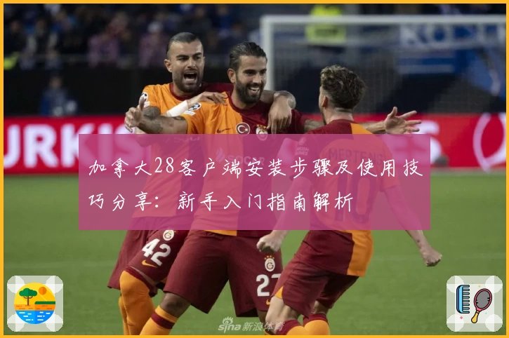 加拿大28客户端安装步骤及使用技巧分享:新手入门指南解析