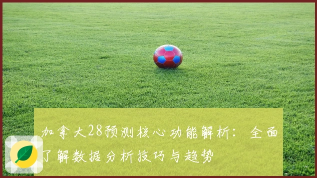 加拿大28预测核心功能解析：全面了解数据分析技巧与趋势